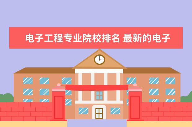 電子工程專業(yè)院校排名 最新的電子信息工程專業(yè)院校排名是什么