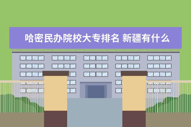 哈密民办院校大专排名 新疆有什么职业大学?