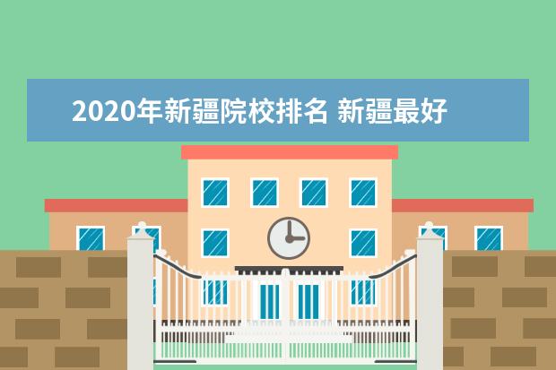 2020年新疆院校排名 新疆最好的大学是哪几所