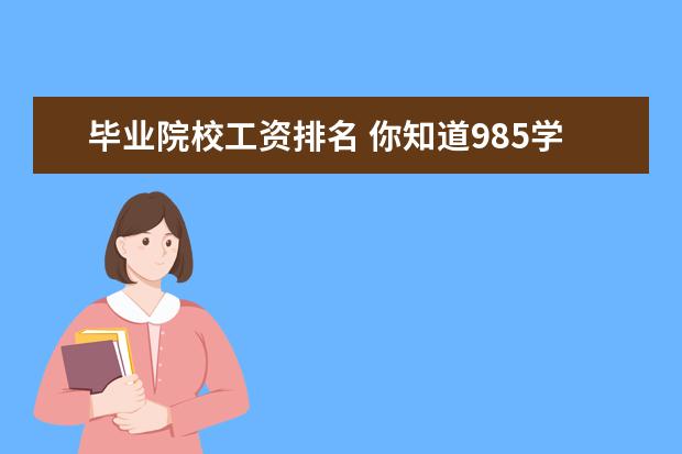 毕业院校工资排名 你知道985学校的毕业生薪水大概有多少呢?