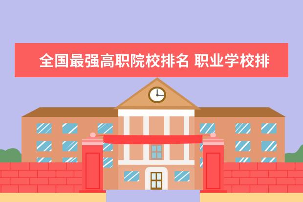 全国最强高职院校排名 职业学校排名?