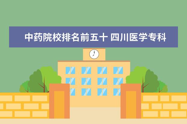 中药院校排名前五十 四川医学专科学校排名?