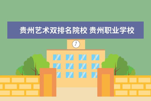 贵州艺术双排名院校 贵州职业学校排名前10的学校