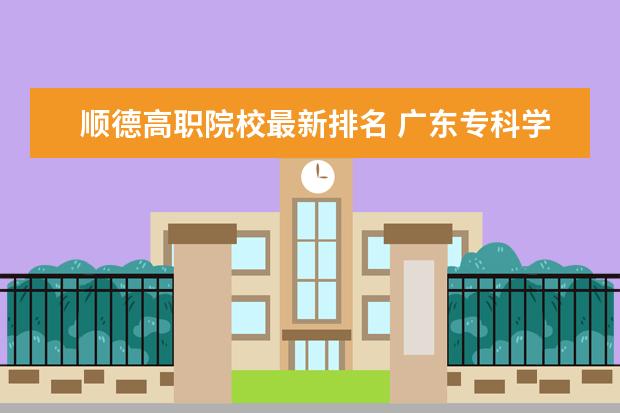 顺德高职院校最新排名 广东专科学校排名