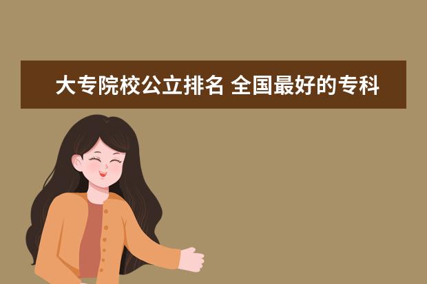 大专院校公立排名 全国最好的专科学校公办排名