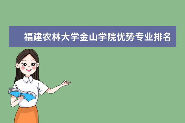 福建农林大学金山学院优势专业排名情况及最好的专业有哪些 王牌优势专业排行榜