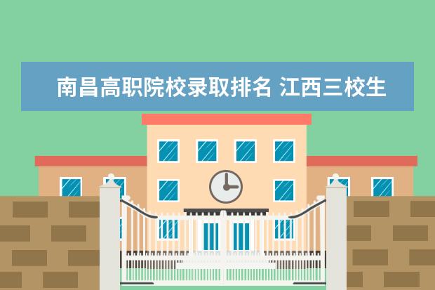 南昌高职院校录取排名 江西三校生专科学校排名及分数线