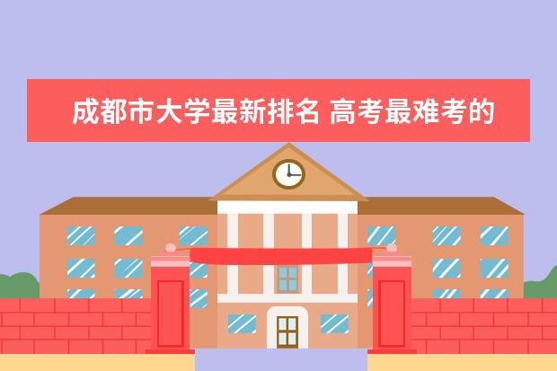 成都市大学最新排名 高考最难考的30所大学