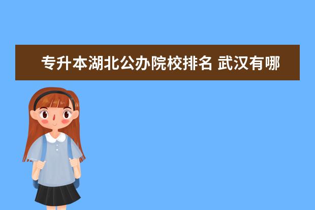 專升本湖北公辦院校排名 武漢有哪些專升本的學校!