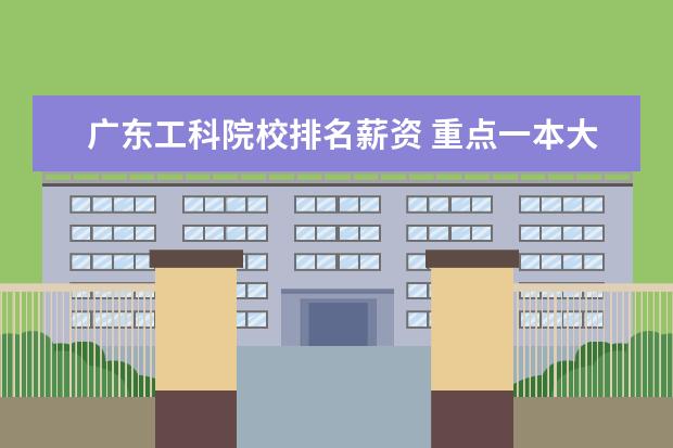 广东工科院校排名薪资 重点一本大学毕业一般年薪多少,研究生呢,硕士和博士...