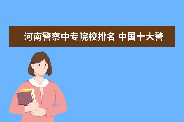 河南警察中专院校排名 中国十大警校排名