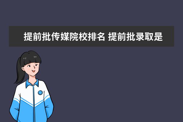 提前批传媒院校排名 提前批录取是什么意思呀。我很想知道