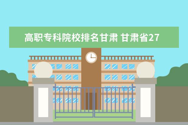 高职专科院校排名甘肃 甘肃省27所高职院校排名