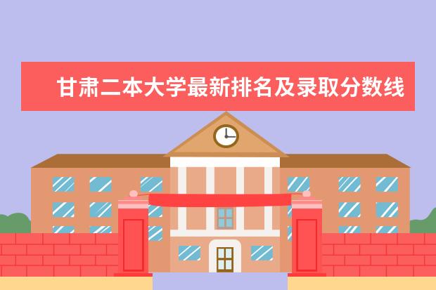 甘肃二本大学最新排名及录取分数线 江苏二本大学最新排名