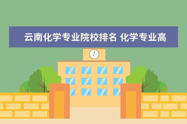 云南化学专业院校排名 化学专业高校排名是怎样的?