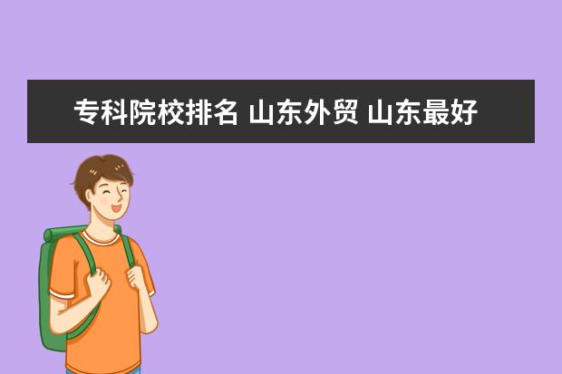 专科院校排名 山东外贸 山东最好的专科学校是哪个 ?