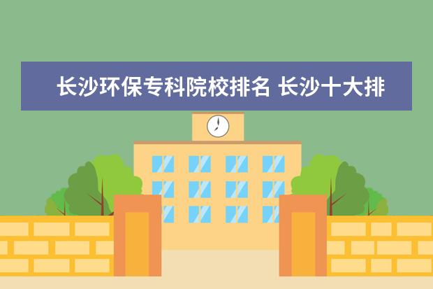 长沙环保专科院校排名 长沙十大排名职业学校有哪些?
