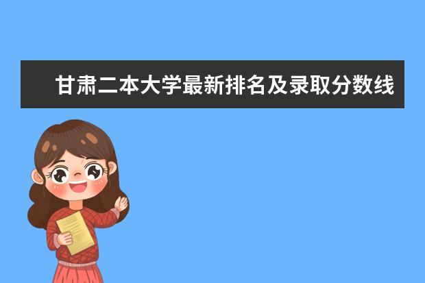 甘肃二本大学最新排名及录取分数线 中外合作大学最新排名