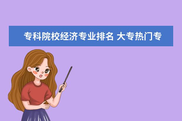 专科院校经济专业排名 大专热门专业排名前十名