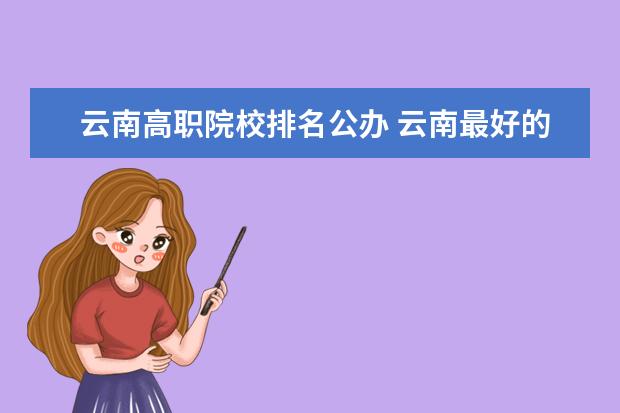 云南高职院校排名公办 云南最好的公办职高学校