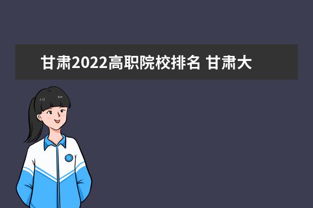甘肃2022高职院校排名 甘肃大专学校排名2022