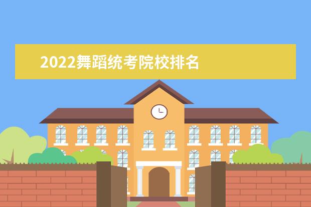 2022舞蹈统考院校排名    舞蹈艺考什么分数可以上一本