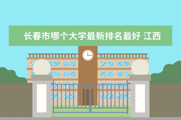 长春市哪个大学最新排名最好 江西二本大学最新排名（最新大学排行榜）