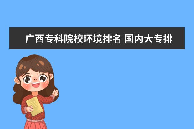 广西专科院校环境排名 国内大专排名前十位的院校