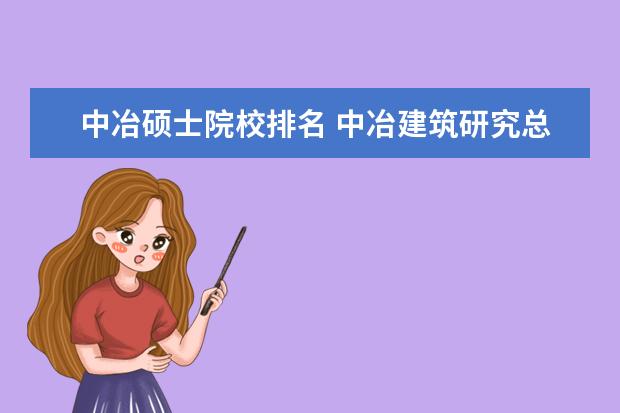 中冶硕士院校排名 中冶建筑研究总院有限公司实力怎样? 报考硕士研究生...