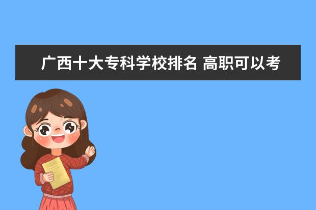 广西十大专科学校排名 高职可以考哪些大学