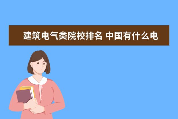 建筑电气类院校排名 中国有什么电力大学