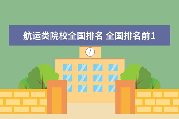 航运类院校全国排名 全国排名前10的航空大学有那些 啊?
