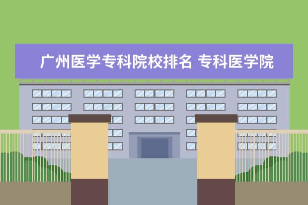 广州医学专科院校排名 专科医学院校排名全国的。