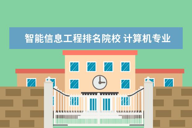 智能信息工程排名院校 计算机专业哪个学校最好呢?全国排名前十强的是哪些...