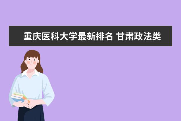 重庆医科大学最新排名 甘肃政法类一本大学最新排名
