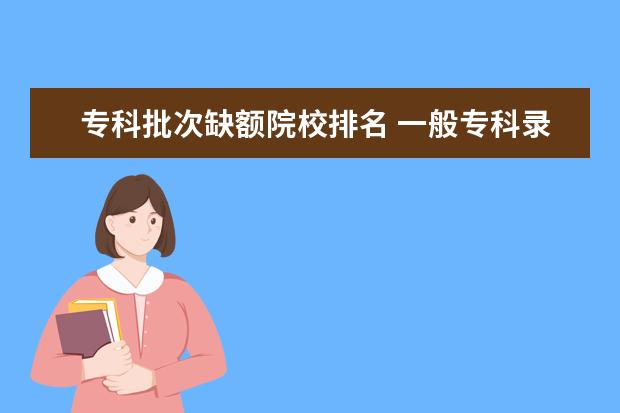 专科批次缺额院校排名 一般专科录取时间