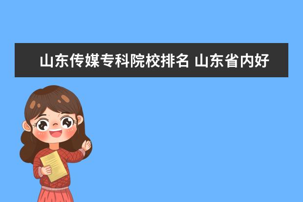 山东传媒专科院校排名 山东省内好的专科院校和专业有哪些?