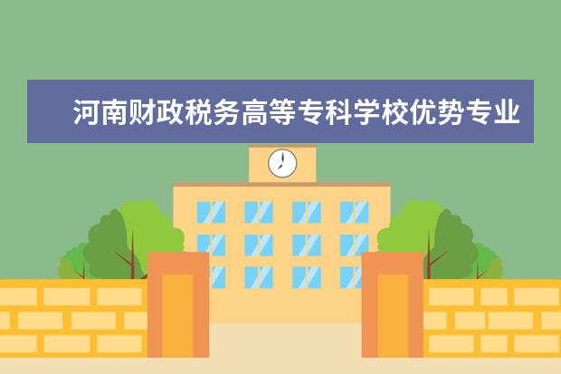 河南财政税务高等专科学校优势专业排名情况及最好的专业有哪些 天津渤海职业技术学院优势专业排名情况及最好的专业有哪些