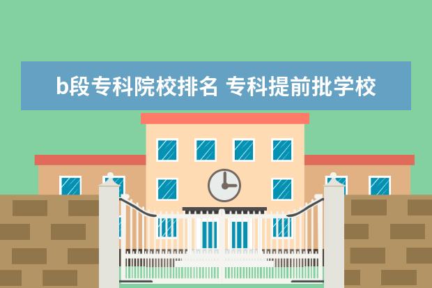 b段专科院校排名 专科提前批学校排名