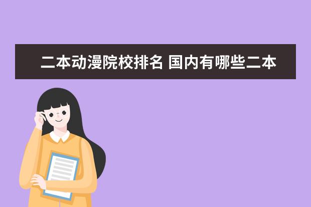 二本动漫院校排名 国内有哪些二本院校有动漫专业(最好是动漫发展较为...