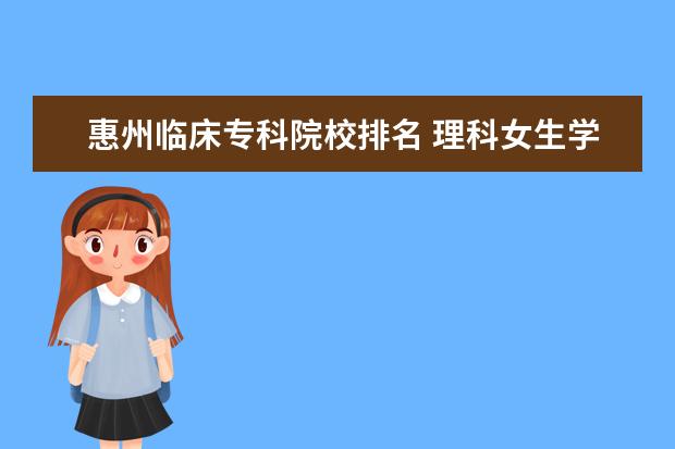 惠州临床专科院校排名 理科女生学什么专业好