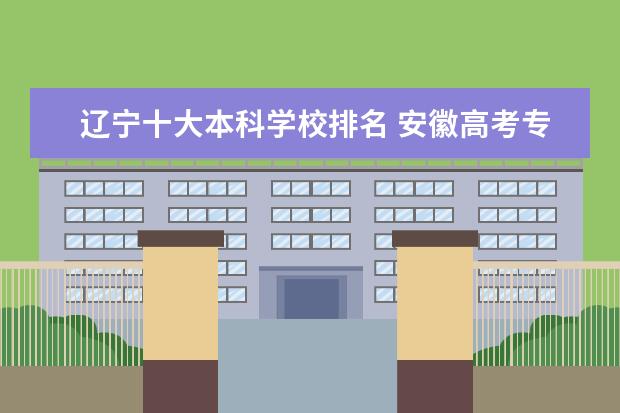 辽宁十大本科学校排名 安徽高考专科学校排名及分数线