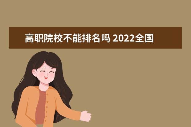 高职院校不能排名吗 2022全国高职院校最新排名