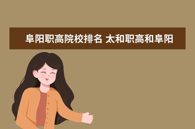 阜阳职高院校排名 太和职高和阜阳职高哪个好