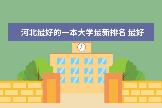 河北最好的一本大学最新排名 最好高校名单