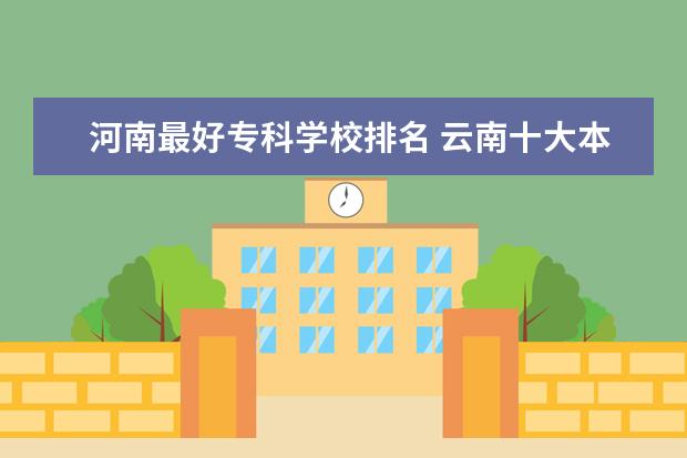 河南最好专科学校排名 云南十大本科学校排名