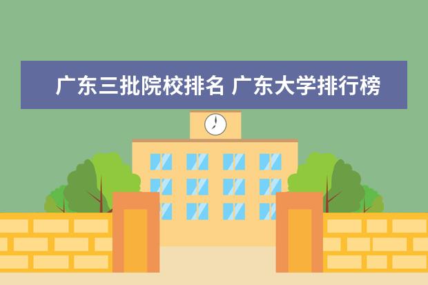 广东三批院校排名 广东大学排行榜,广东最好的大学