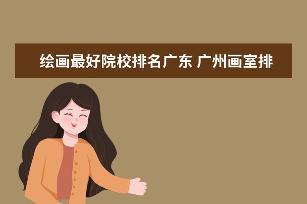 绘画最好院校排名广东 广州画室排名