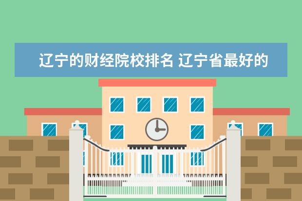 辽宁的财经院校排名 辽宁省最好的十所大学分别是哪些?