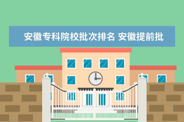 安徽专科院校批次排名 安徽提前批次有哪些学校